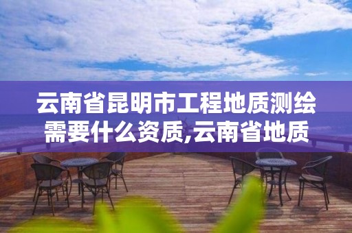 云南省昆明市工程地质测绘需要什么资质,云南省地质测绘工程师评审结果。