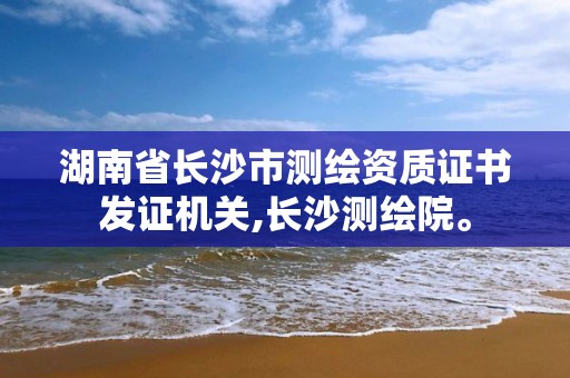 湖南省长沙市测绘资质证书发证机关,长沙测绘院。