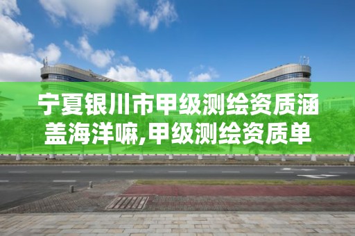 宁夏银川市甲级测绘资质涵盖海洋嘛,甲级测绘资质单位名录2020