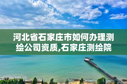 河北省石家庄市如何办理测绘公司资质,石家庄测绘院是国企吗