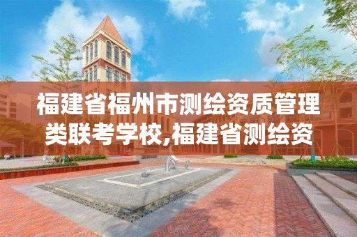 福建省福州市测绘资质管理类联考学校,福建省测绘资质管理系统