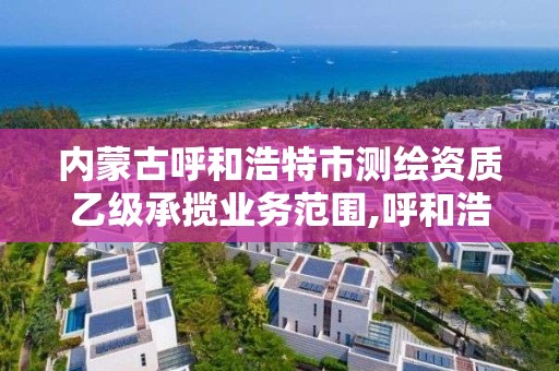 内蒙古呼和浩特市测绘资质乙级承揽业务范围,呼和浩特测绘公司招聘。