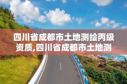 四川省成都市土地测绘丙级资质,四川省成都市土地测绘丙级资质有哪些