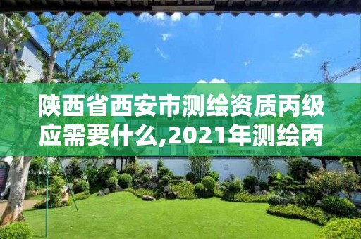 陕西省西安市测绘资质丙级应需要什么,2021年测绘丙级资质申报条件。