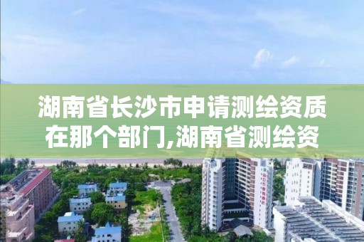 湖南省长沙市申请测绘资质在那个部门,湖南省测绘资质查询