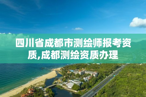 四川省成都市测绘师报考资质,成都测绘资质办理