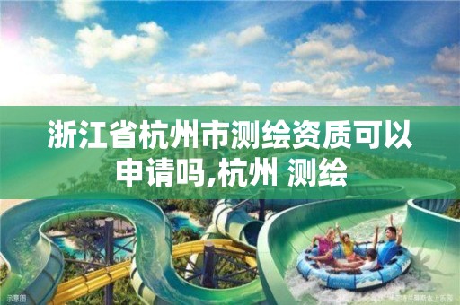 浙江省杭州市测绘资质可以申请吗,杭州 测绘