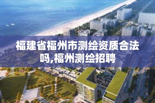 福建省福州市测绘资质合法吗,福州测绘招聘