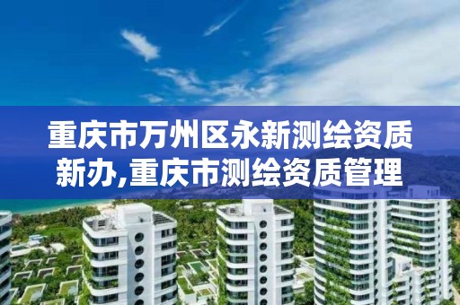 重庆市万州区永新测绘资质新办,重庆市测绘资质管理办法