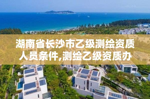 湖南省长沙市乙级测绘资质人员条件,测绘乙级资质办理条件