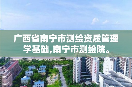 广西省南宁市测绘资质管理学基础,南宁市测绘院。