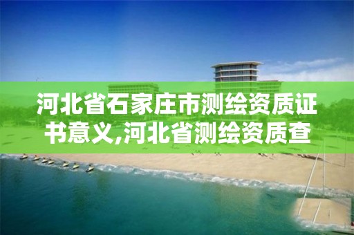 河北省石家庄市测绘资质证书意义,河北省测绘资质查询