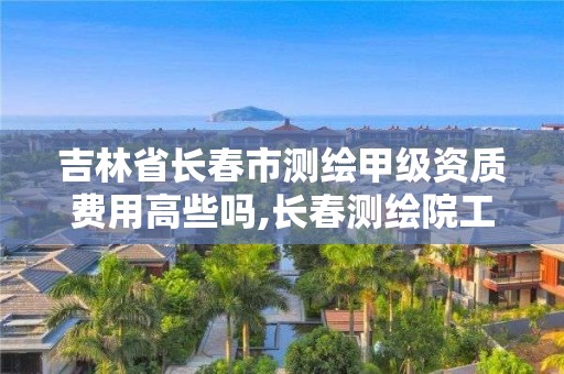 吉林省长春市测绘甲级资质费用高些吗,长春测绘院工资多少。