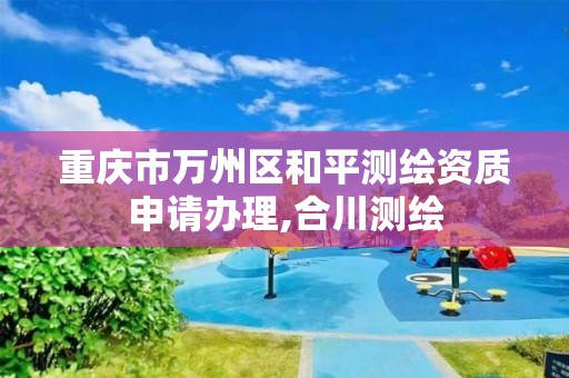 重庆市万州区和平测绘资质申请办理,合川测绘