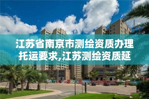 江苏省南京市测绘资质办理托运要求,江苏测绘资质延期公告