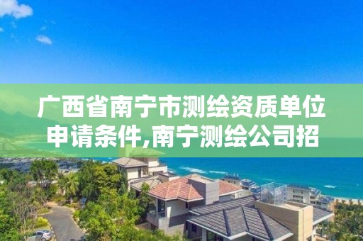 广西省南宁市测绘资质单位申请条件,南宁测绘公司招聘信息网