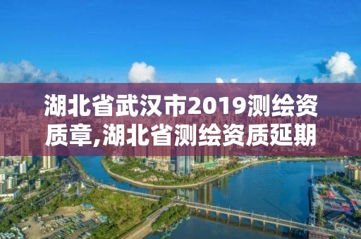 湖北省武汉市2019测绘资质章,湖北省测绘资质延期公告