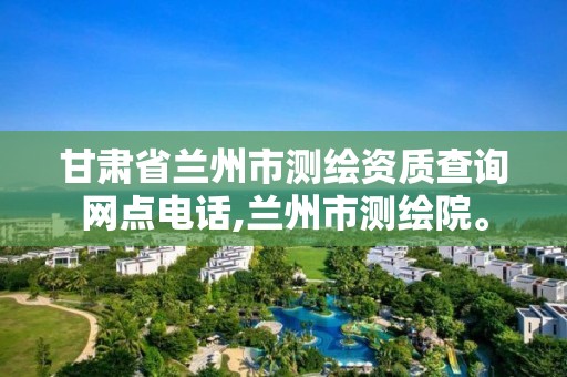 甘肃省兰州市测绘资质查询网点电话,兰州市测绘院。