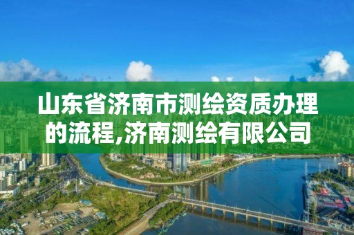 山东省济南市测绘资质办理的流程,济南测绘有限公司