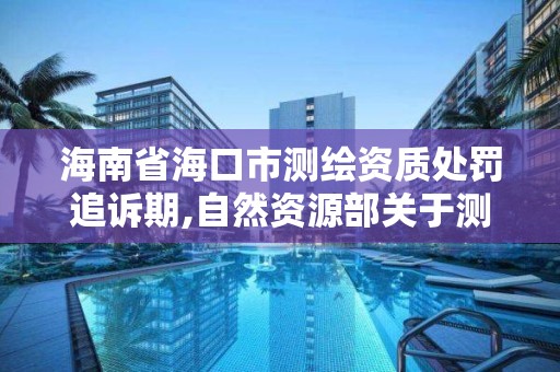 海南省海口市测绘资质处罚追诉期,自然资源部关于测绘资质延期