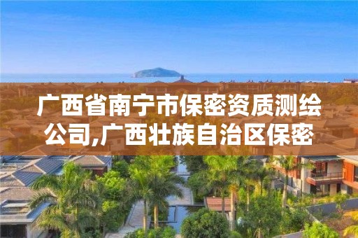 广西省南宁市保密资质测绘公司,广西壮族自治区保密科技测评中心