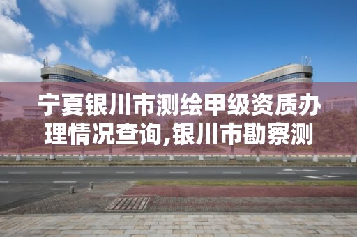 宁夏银川市测绘甲级资质办理情况查询,银川市勘察测绘院官网