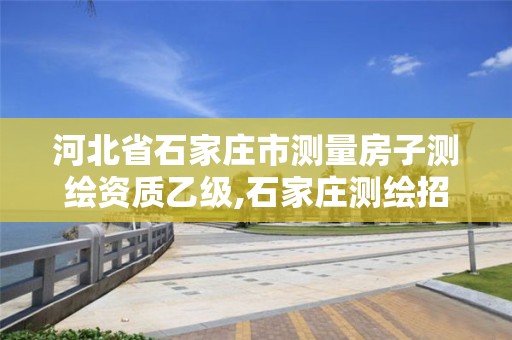 河北省石家庄市测量房子测绘资质乙级,石家庄测绘招聘信息