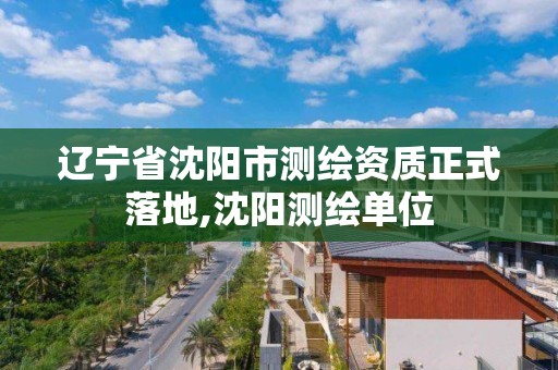 辽宁省沈阳市测绘资质正式落地,沈阳测绘单位