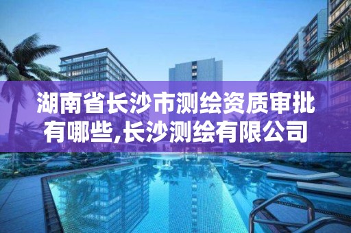 湖南省长沙市测绘资质审批有哪些,长沙测绘有限公司联系电话