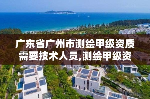 广东省广州市测绘甲级资质需要技术人员,测绘甲级资质申请条件。