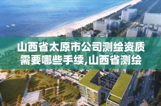 山西省太原市公司测绘资质需要哪些手续,山西省测绘资质延期公告。