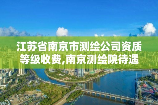 江苏省南京市测绘公司资质等级收费,南京测绘院待遇怎么样。