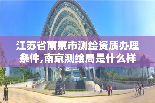 江苏省南京市测绘资质办理条件,南京测绘局是什么样的单位