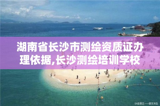 湖南省长沙市测绘资质证办理依据,长沙测绘培训学校