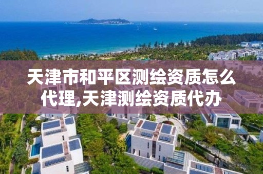 天津市和平区测绘资质怎么代理,天津测绘资质代办