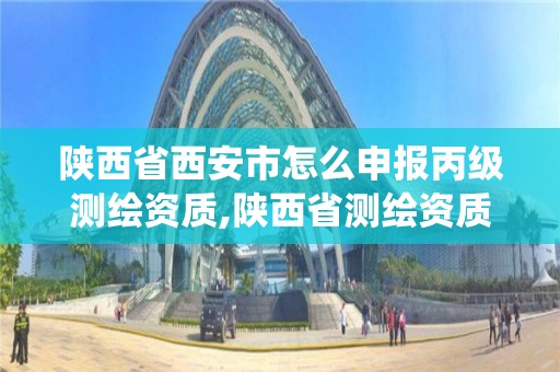 陕西省西安市怎么申报丙级测绘资质,陕西省测绘资质管理信息系统