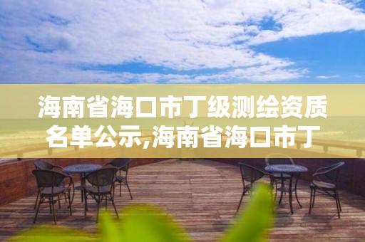 海南省海口市丁级测绘资质名单公示,海南省海口市丁级测绘资质名单公示栏