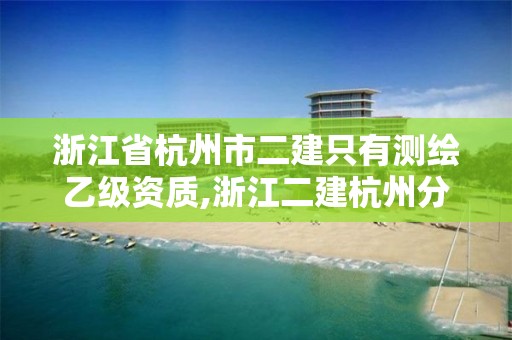 浙江省杭州市二建只有测绘乙级资质,浙江二建杭州分公司