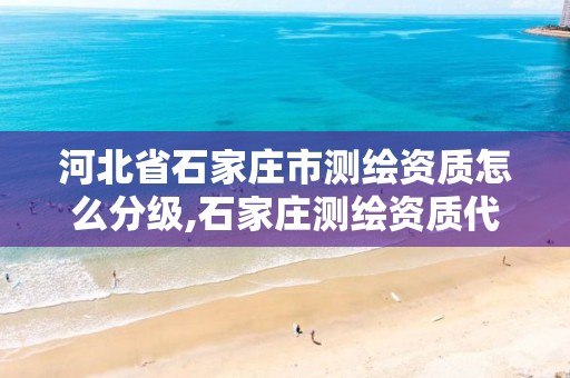 河北省石家庄市测绘资质怎么分级,石家庄测绘资质代办