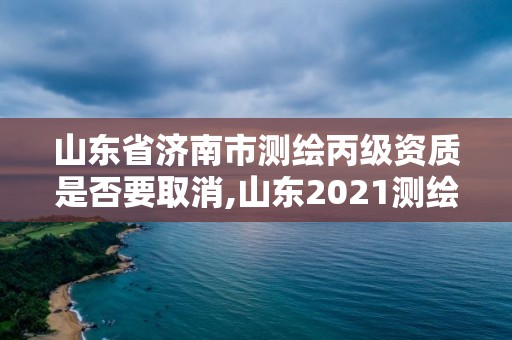 山东省济南市测绘丙级资质是否要取消,山东2021测绘资质延期公告。