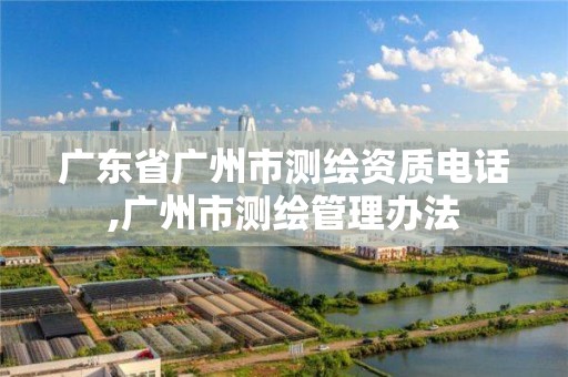 广东省广州市测绘资质电话,广州市测绘管理办法