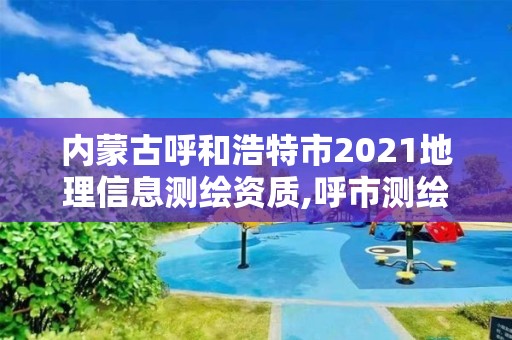 内蒙古呼和浩特市2021地理信息测绘资质,呼市测绘单位。