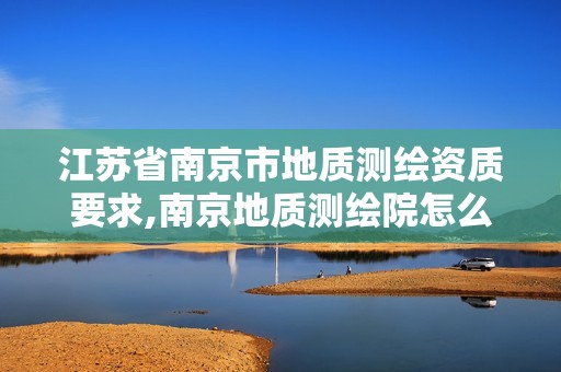 江苏省南京市地质测绘资质要求,南京地质测绘院怎么样