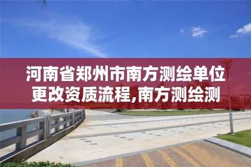 河南省郑州市南方测绘单位更改资质流程,南方测绘测绘资质