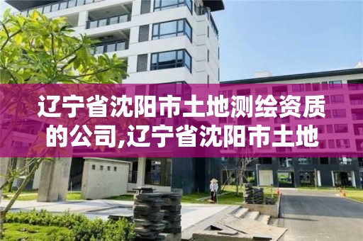 辽宁省沈阳市土地测绘资质的公司,辽宁省沈阳市土地测绘资质的公司有几家