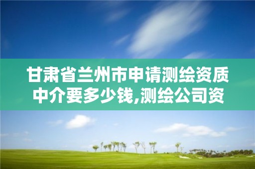 甘肃省兰州市申请测绘资质中介要多少钱,测绘公司资质办理需要些什么人员。