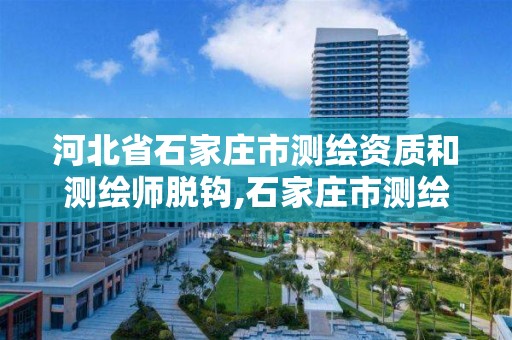 河北省石家庄市测绘资质和测绘师脱钩,石家庄市测绘公司招聘