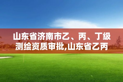 山东省济南市乙、丙、丁级测绘资质审批,山东省乙丙丁级测绘资质专业标准