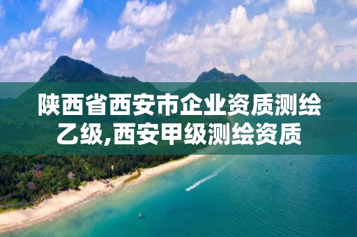 陕西省西安市企业资质测绘乙级,西安甲级测绘资质