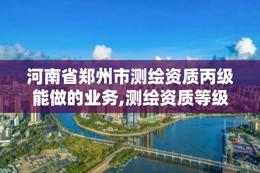 河南省郑州市测绘资质丙级能做的业务,测绘资质等级丙级。